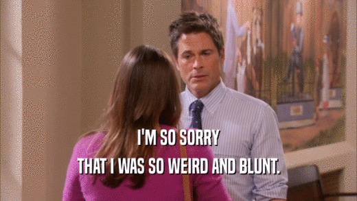 I'M SO SORRY THAT I WAS SO WEIRD AND BLUNT. 
