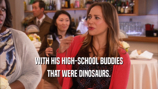 WITH HIS HIGH-SCHOOL BUDDIES THAT WERE DINOSAURS. 
