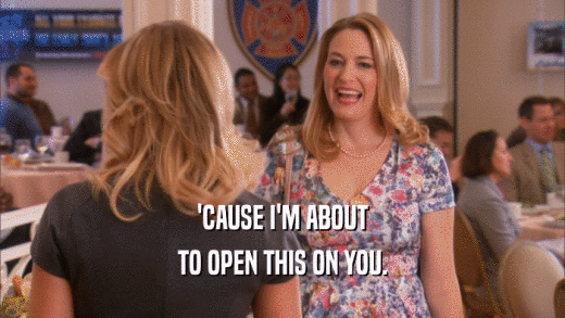 'CAUSE I'M ABOUT TO OPEN THIS ON YOU. 