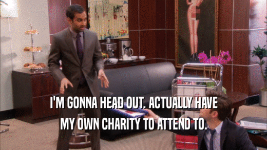 I'M GONNA HEAD OUT. ACTUALLY HAVE MY OWN CHARITY TO ATTEND TO. 