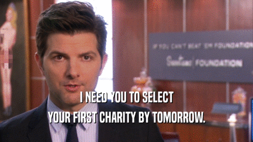 I NEED YOU TO SELECT YOUR FIRST CHARITY BY TOMORROW. 