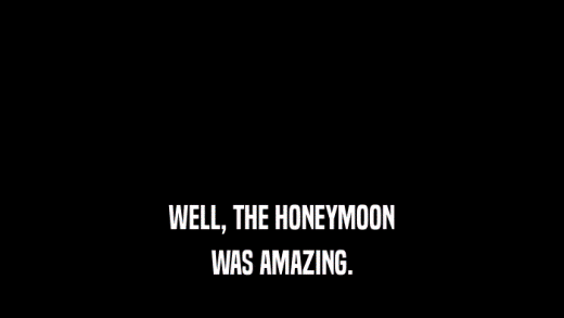 WELL, THE HONEYMOON WAS AMAZING. 