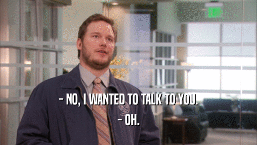 - NO, I WANTED TO TALK TO YOU. - OH. 