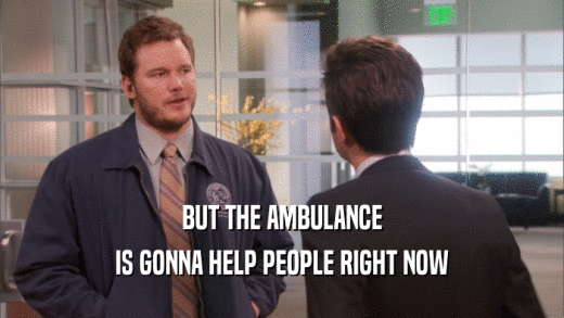 BUT THE AMBULANCE IS GONNA HELP PEOPLE RIGHT NOW 