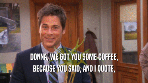 DONNA, WE GOT YOU SOME COFFEE, BECAUSE YOU SAID, AND I QUOTE, 