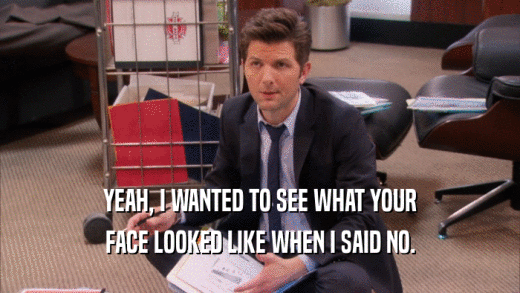 YEAH, I WANTED TO SEE WHAT YOUR FACE LOOKED LIKE WHEN I SAID NO. 