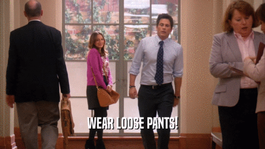 WEAR LOOSE PANTS!  