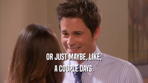 OR JUST MAYBE, LIKE, A COUPLE DAYS. 