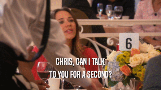 CHRIS, CAN I TALK TO YOU FOR A SECOND? 