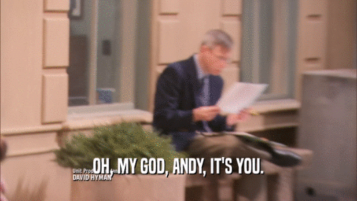 OH, MY GOD, ANDY, IT'S YOU.  