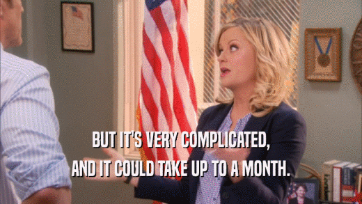 BUT IT'S VERY COMPLICATED, AND IT COULD TAKE UP TO A MONTH. 