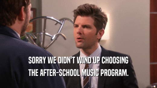 SORRY WE DIDN'T WIND UP CHOOSING THE AFTER-SCHOOL MUSIC PROGRAM. 
