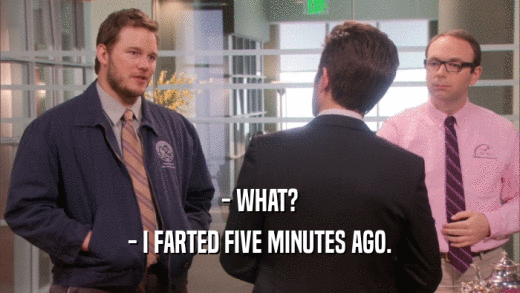 - WHAT? - I FARTED FIVE MINUTES AGO. 