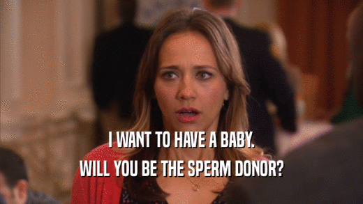 I WANT TO HAVE A BABY. WILL YOU BE THE SPERM DONOR? 