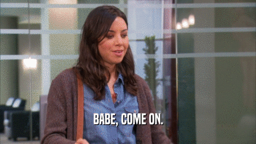 BABE, COME ON.  