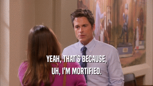 YEAH, THAT'S BECAUSE, UH, I'M MORTIFIED. 
