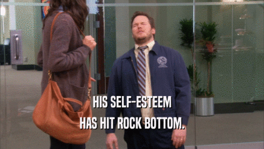 HIS SELF-ESTEEM HAS HIT ROCK BOTTOM. 
