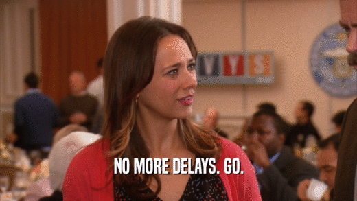 NO MORE DELAYS. GO.  