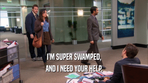I'M SUPER SWAMPED, AND I NEED YOUR HELP. 