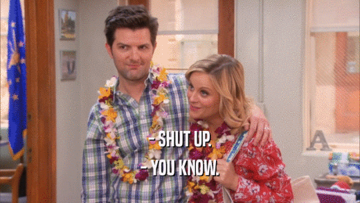 - SHUT UP.
 - YOU KNOW.
 
