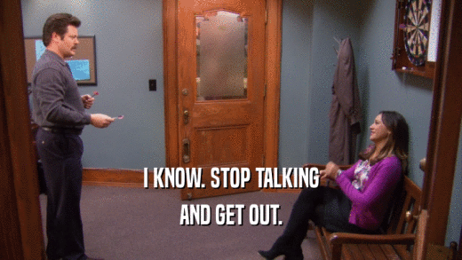 I KNOW. STOP TALKING AND GET OUT. 