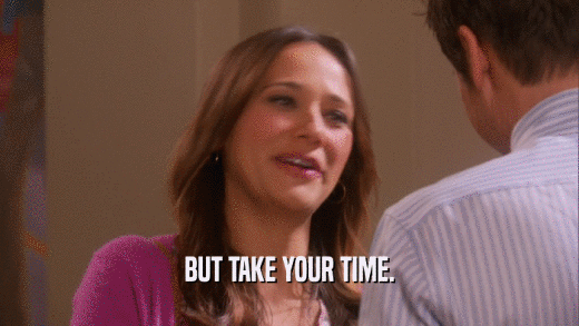 BUT TAKE YOUR TIME.  