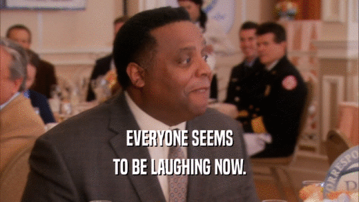 EVERYONE SEEMS TO BE LAUGHING NOW. 