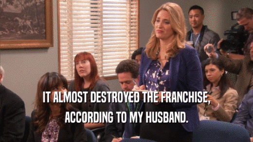 IT ALMOST DESTROYED THE FRANCHISE, ACCORDING TO MY HUSBAND. 