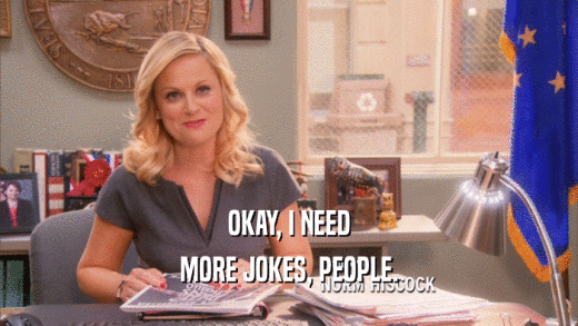 OKAY, I NEED MORE JOKES, PEOPLE. 
