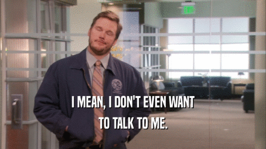 I MEAN, I DON'T EVEN WANT TO TALK TO ME. 