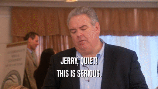 JERRY, QUIET!
 THIS IS SERIOUS.
 