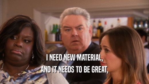 I NEED NEW MATERIAL, AND IT NEEDS TO BE GREAT, 