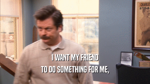 I WANT MY FRIEND TO DO SOMETHING FOR ME, 