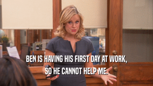 BEN IS HAVING HIS FIRST DAY AT WORK, SO HE CANNOT HELP ME. 