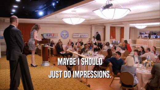 MAYBE I SHOULD JUST DO IMPRESSIONS. 