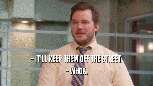 - IT'LL KEEP THEM OFF THE STREET. - WHOA. 