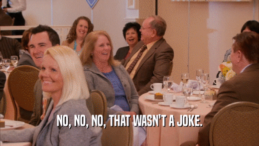 NO, NO, NO, THAT WASN'T A JOKE.  