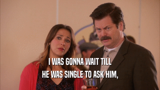 I WAS GONNA WAIT TILL HE WAS SINGLE TO ASK HIM, 