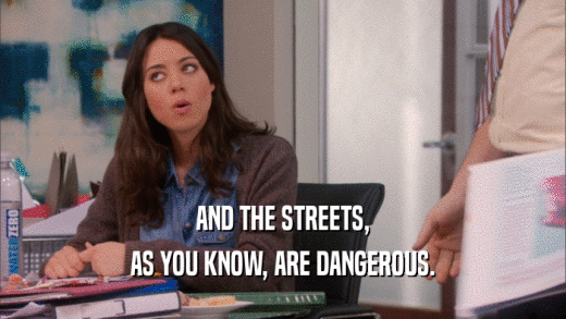 AND THE STREETS, AS YOU KNOW, ARE DANGEROUS. 
