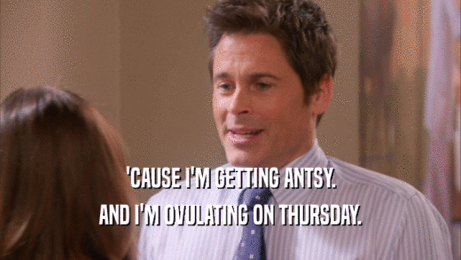 'CAUSE I'M GETTING ANTSY. AND I'M OVULATING ON THURSDAY. 