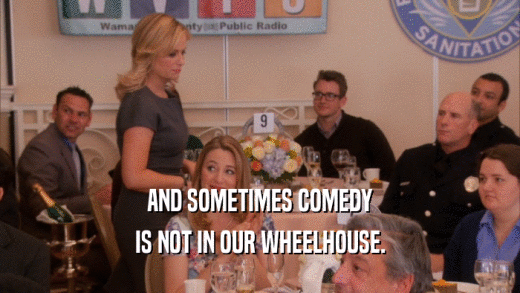 AND SOMETIMES COMEDY IS NOT IN OUR WHEELHOUSE. 