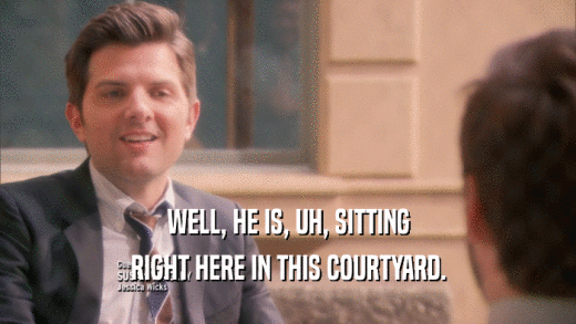 WELL, HE IS, UH, SITTING RIGHT HERE IN THIS COURTYARD. 