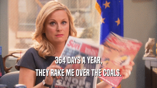 364 DAYS A YEAR, THEY RAKE ME OVER THE COALS. 