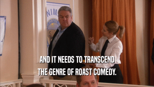 AND IT NEEDS TO TRANSCEND THE GENRE OF ROAST COMEDY. 