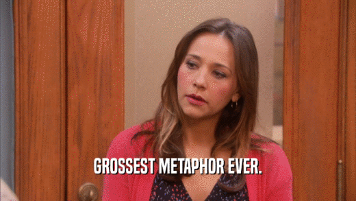GROSSEST METAPHOR EVER.  