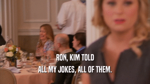 RON, KIM TOLD ALL MY JOKES, ALL OF THEM. 