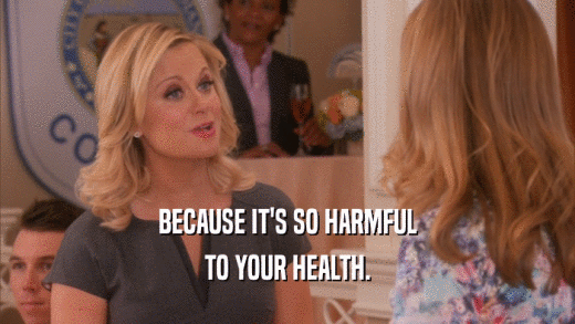 BECAUSE IT'S SO HARMFUL TO YOUR HEALTH. 