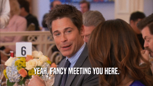 YEAH, FANCY MEETING YOU HERE.  