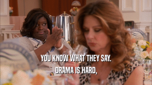 YOU KNOW WHAT THEY SAY. DRAMA IS HARD, 