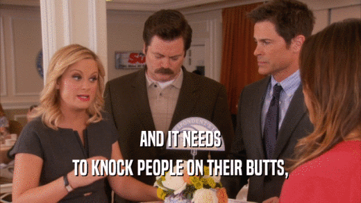 AND IT NEEDS TO KNOCK PEOPLE ON THEIR BUTTS, 